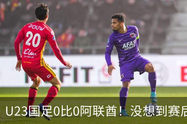 U23国足0比0阿联酋！没想到赛后阿联酋主帅竟然这么说，有点输不起了